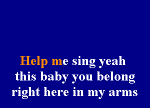 Help me sing yeah
this baby you belong
right here in my arms