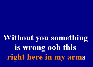 W ithout you something
is wrong 0011 this
right here in my arms