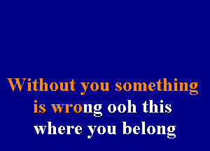 W ithout you something
is wrong 0011 this
Where you belong