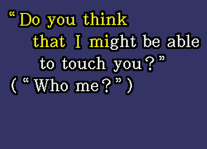 Do you think
that I might be able
to touch you?

UWhO meiV)