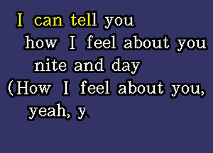 I can tell you
how I feel about you
nite and day

(How I feel about you,
yeah,y