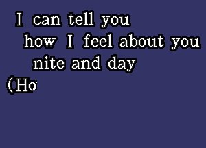 I can tell you
how I feel about you
nite and day

(H0