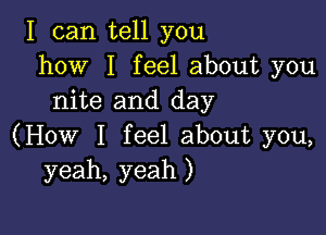 I can tell you
how I feel about you
nite and day

(How I feel about you,
yeah, yeah )