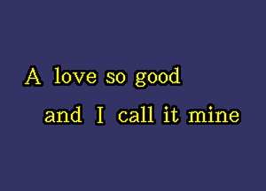 A love so good

and I call it mine