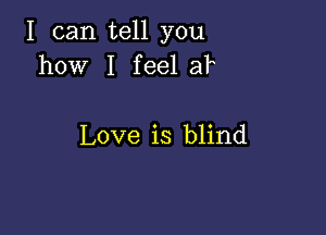 I can tell you
how I feel a?

Love is blind