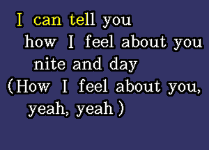 I can tell you
how I feel about you
nite and day

(How I feel about you,
yeah, yeah )