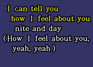 I can tell you
how I feel about you
nite and day

(How I feel about you,
yeah, yeah )