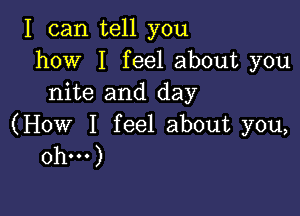 I can tell you
how I feel about you
nite and day

(How I feel about you,
Oh...)