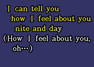 I can tell you
how I feel about you
nite and day

(How I feel about you,
Oh...)
