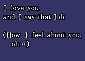 I love you
and I say that I d(

(How I feel about you,
Oh...)