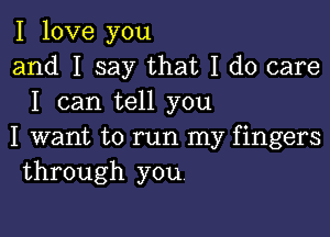 I love you
and I say that I do care
I can tell you

I want to run my fingers
through you