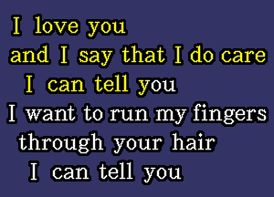I love you
and I say that I do care
I can tell you
I want to run my fingers
through your hair
I can tell you