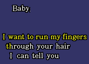 Baby.

I want to run my fingers
through your hair
I can tell you