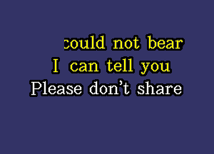 sould not bear
I can tell you

Please don t share