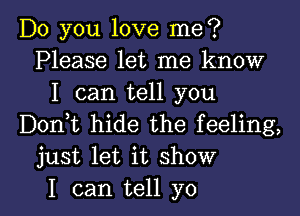 Do you love me?
Please let me know
I can tell you

Donhc hide the feeling,
just let it show

I can tell yo I
