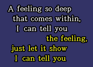A feeling so deep
that comes Within,
I can tell you

the feeling,
just let it show

I can tell you