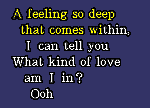 A feeling so deep
that comes Within,
I can tell you

What kind of love
am I in?
Ooh