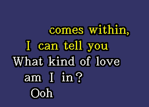 comes Within,
I can tell you

What kind of love
am I in?
Ooh