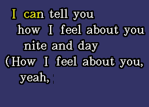 I can tell you
how I feel about you
nite and day

(How I feel about you,
yeah,