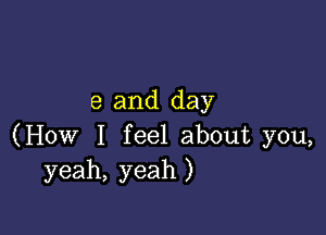 e and day

(How I feel about you,
yeah, yeah )