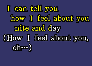 I can tell you
how I feel about you
nite and day

(How I feel about you,
Oh...)