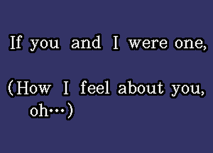 If you and I were one,

(How I feel about you,
Oh...)