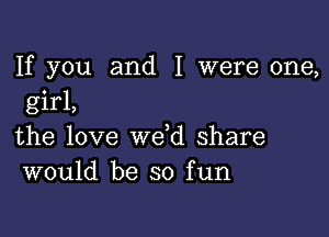 If you and I were one,
girl,

the love weed share
would be so fun