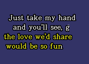 Just take my hand
and you,ll see, g

the love we d share
would be so fun