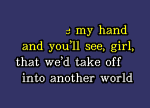 3 my hand
and you 11 see, girl,

that wdd take off
into another world