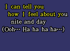 I can tell you
how I feel about you
nite and day

(Oohm Ha ha ha ham)