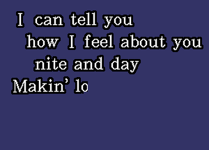 I can tell you
how I feel about you
nite and day

Makiw lo