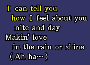 I can tell you
how I feel about you
nite and day

Makin, love

in the rain or shine
( Ah ham )