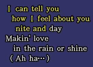 I can tell you
how I feel about you
nite and day

Makin, love

in the rain or shine
( Ah ham )
