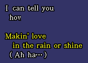 I can tell you
hov

Makin, love

in the rain or shine
( Ah ham )