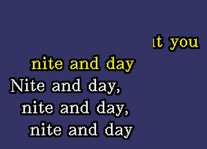 Lt you
nite and day

Nite and day,
nite and day,
nite and day