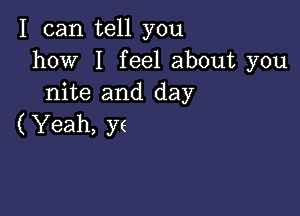 I can tell you
how I feel about you
nite and day

( Yeah, ye