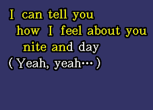 I can tell you
how I feel about you
nite and day

( Yeah, yeah. )