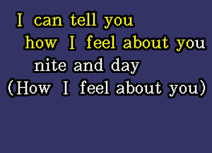 I can tell you
how I feel about you
nite and day

(How I feel about you)