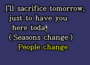 1,11 sacrifice tomorrow,
just to have you
here todai

( Seasons change )
People change