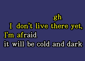.gh
I donk live there yet,

Fm afraid
it Will be cold and dark