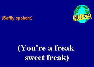 (Softly spokcni)

(Y ou're a freak
sweet freak)