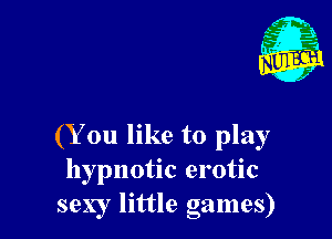 (Y on like to play
hypnotic erotic
sexy little games)