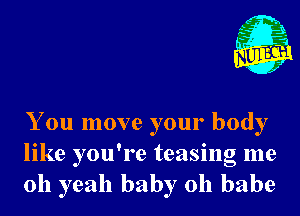 You move your body
like you're teasing me
011 yeah baby 0h babe