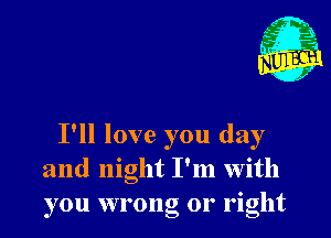 I'll love you day
and night I'm with
you wrong or right
