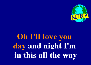 011 I'll love you
day and night I'm
in this all the way