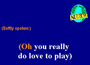 (Softly spokcnz)

(Oh you really
do love to play)