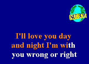 I'll love you day
and night I'm with
you wrong or right