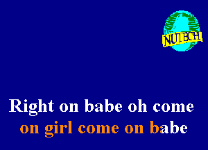 Nu

A
.1.
n?

. ,2

Right on babe Oh come
011 girl come on babe