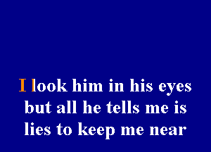 I look him in his eyes
but all he tells me is
lies to keep me near