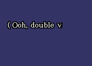 ( Ooh, double v